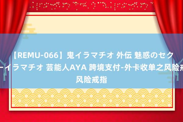 【REMU-066】鬼イラマチオ 外伝 魅惑のセクシーイラマチオ 芸能人AYA 跨境支付-外卡收单之风险戒指