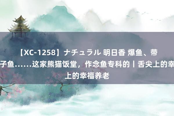 【XC-1258】ナチュラル 明日香 爆鱼、带鱼、烤子鱼……这家熊猫饭堂，作念鱼专科的丨舌尖上的幸福养老