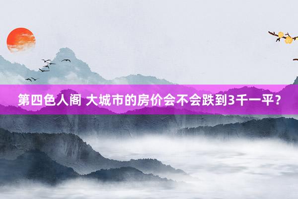 第四色人阁 大城市的房价会不会跌到3千一平？