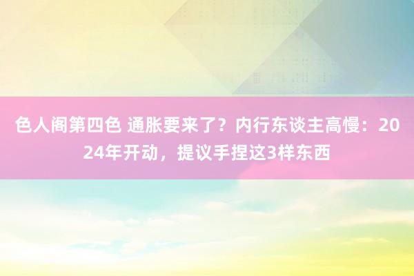 色人阁第四色 通胀要来了？内行东谈主高慢：2024年开动，提议手捏这3样东西