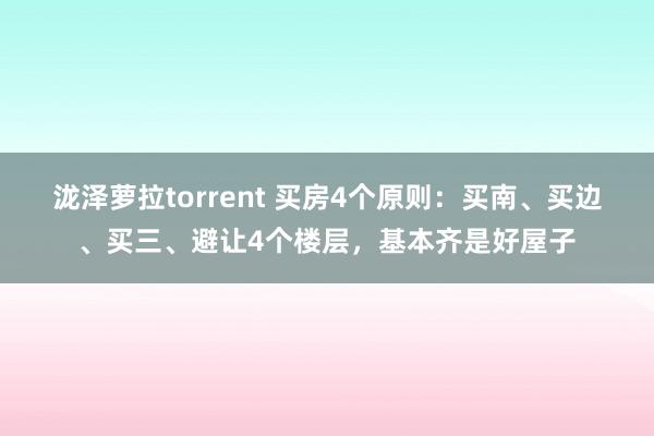 泷泽萝拉torrent 买房4个原则：买南、买边、买三、避让4个楼层，基本齐是好屋子