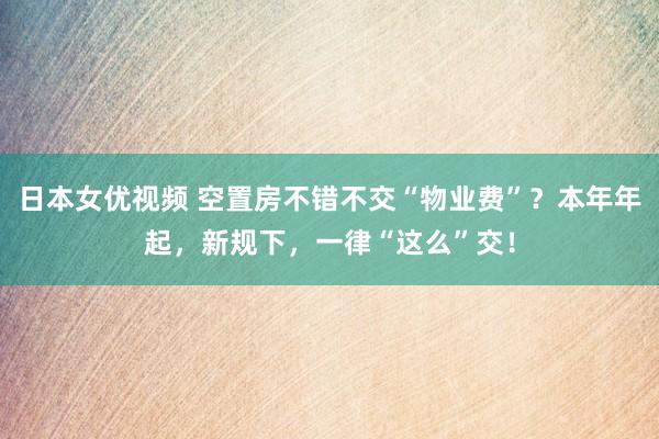 日本女优视频 空置房不错不交“物业费”？本年年起，新规下，一律“这么”交！