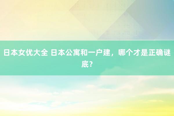 日本女优大全 日本公寓和一户建，哪个才是正确谜底？