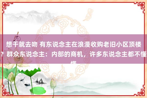 想干就去吻 有东说念主在浪漫收购老旧小区顶楼？群众东说念主：内部的商机，许多东说念主都不懂