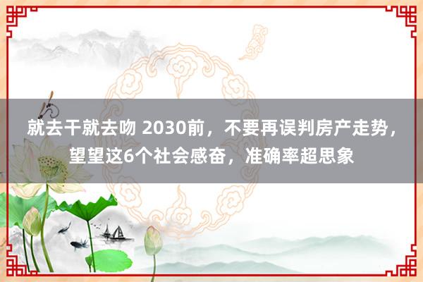 就去干就去吻 2030前，不要再误判房产走势，望望这6个社会感奋，准确率超思象