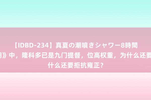 【IDBD-234】真夏の潮噴きシャワー8時間 《雍正王朝》中，隆科多已是九门提督，位高权重，为什么还要拒抗雍正？