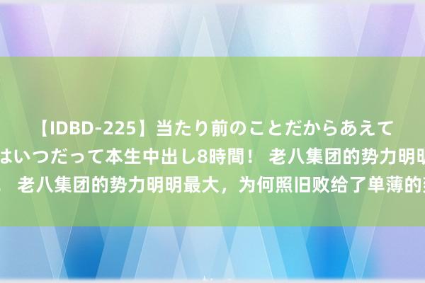 【IDBD-225】当たり前のことだからあえて言わなかったけど…IPはいつだって本生中出し8時間！ 老八集团的势力明明最大，为何照旧败给了单薄的雍正？