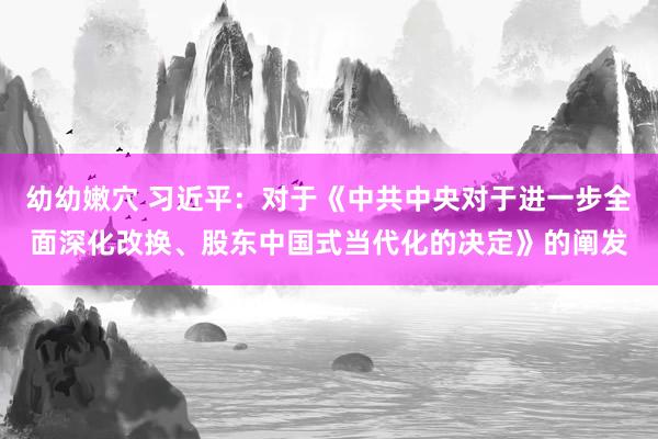 幼幼嫩穴 习近平：对于《中共中央对于进一步全面深化改换、股东中国式当代化的决定》的阐发