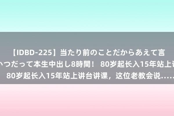 【IDBD-225】当たり前のことだからあえて言わなかったけど…IPはいつだって本生中出し8時間！ 80岁起长入15年站上讲台讲课，这位老教会说……