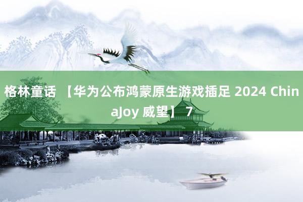 格林童话 【华为公布鸿蒙原生游戏插足 2024 ChinaJoy 威望】 7