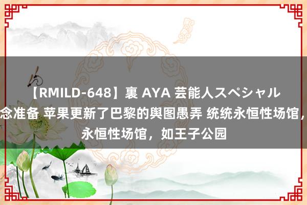 【RMILD-648】裏 AYA 芸能人スペシャル 为奥运会作念准备 苹果更新了巴黎的舆图愚弄 统统永恒性场馆，如王子公园