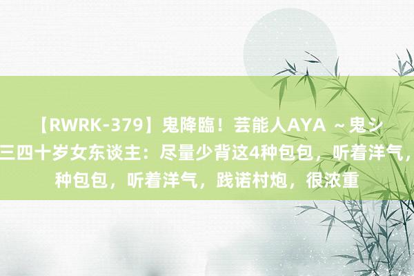 【RWRK-379】鬼降臨！芸能人AYA ～鬼シリーズ全制覇！～ 三四十岁女东谈主：尽量少背这4种包包，听着洋气，践诺村炮，很浓重