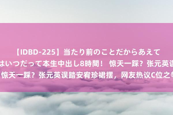 【IDBD-225】当たり前のことだからあえて言わなかったけど…IPはいつだって本生中出し8時間！ 惊天一踩？张元英误踏安宥珍裙摆，网友热议C位之争升级？