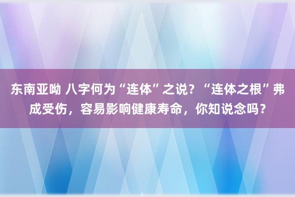 东南亚呦 八字何为“连体”之说？“连体之根”弗成受伤，容易影响健康寿命，你知说念吗？