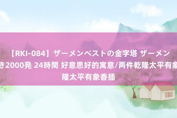 【RKI-084】ザーメンベストの金字塔 ザーメン大好き2000発 24時間 好意思好的寓意/两件乾隆太平有象香插