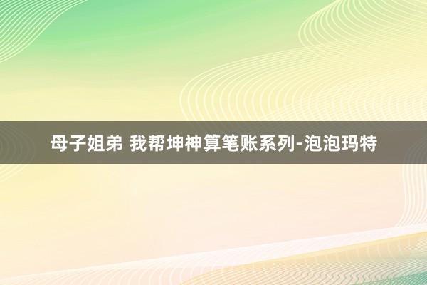 母子姐弟 我帮坤神算笔账系列-泡泡玛特