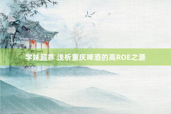 学妹超乖 浅析重庆啤酒的高ROE之源