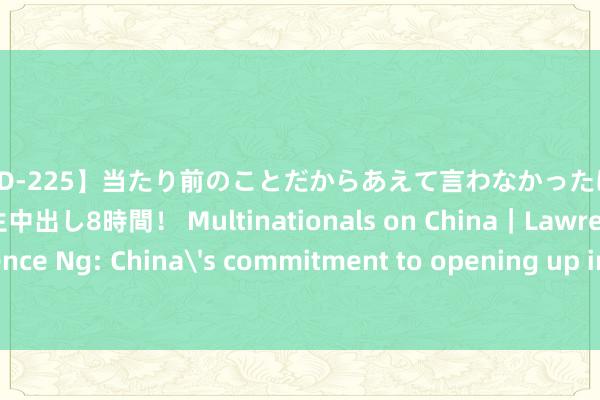 【IDBD-225】当たり前のことだからあえて言わなかったけど…IPはいつだって本生中出し8時間！ Multinationals on China｜Lawrence Ng: China's commitment to opening up inspire confidence