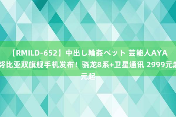 【RMILD-652】中出し輪姦ペット 芸能人AYA 努比亚双旗舰手机发布！骁龙8系+卫星通讯 2999元起