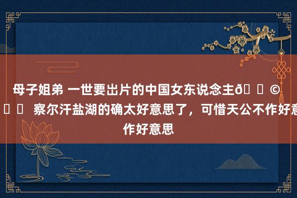 母子姐弟 一世要岀片的中国女东说念主? ? 察尔汗盐湖的确太好意思了，可惜天公不作好意思