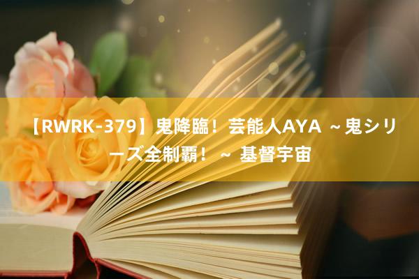 【RWRK-379】鬼降臨！芸能人AYA ～鬼シリーズ全制覇！～ 基督宇宙