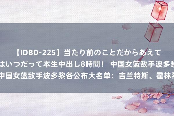 【IDBD-225】当たり前のことだからあえて言わなかったけど…IPはいつだって本生中出し8時間！ 中国女篮敌手波多黎各公布大名单：吉兰特斯、霍林希德领衔