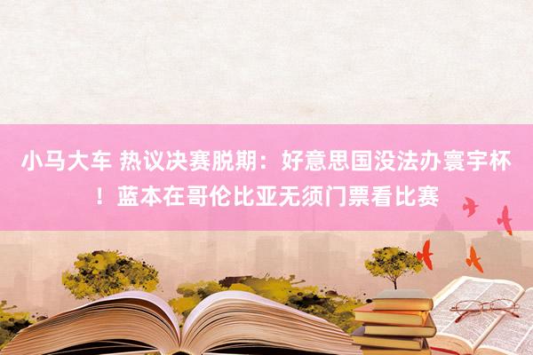 小马大车 热议决赛脱期：好意思国没法办寰宇杯！蓝本在哥伦比亚无须门票看比赛