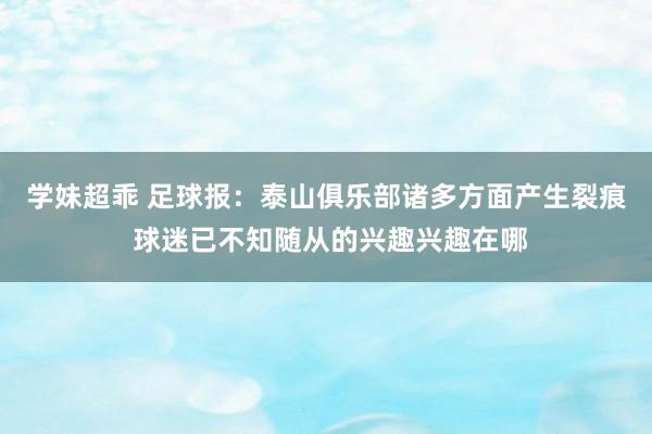 学妹超乖 足球报：泰山俱乐部诸多方面产生裂痕 球迷已不知随从的兴趣兴趣在哪