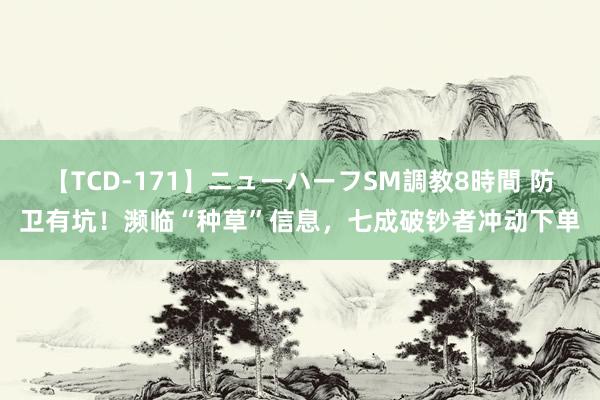 【TCD-171】ニューハーフSM調教8時間 防卫有坑！濒临“种草”信息，七成破钞者冲动下单