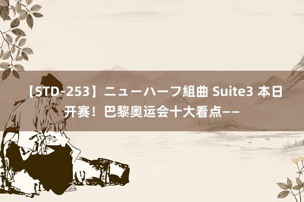 【STD-253】ニューハーフ組曲 Suite3 本日开赛！巴黎奥运会十大看点——