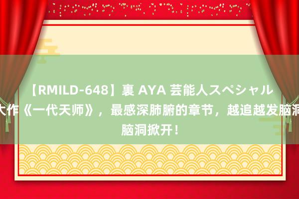 【RMILD-648】裏 AYA 芸能人スペシャル 成名大作《一代天师》，最感深肺腑的章节，越追越发脑洞掀开！