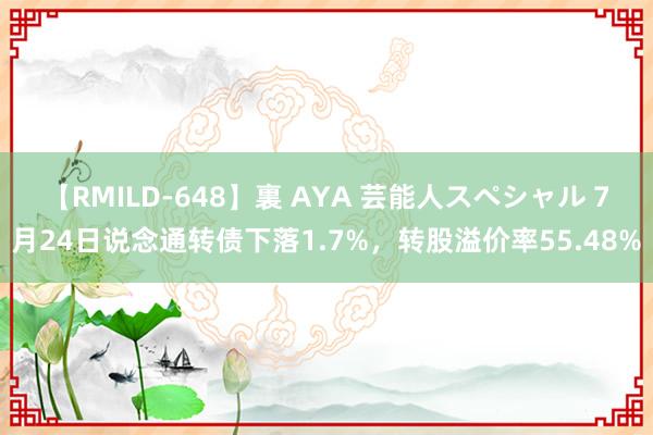 【RMILD-648】裏 AYA 芸能人スペシャル 7月24日说念通转债下落1.7%，转股溢价率55.48%