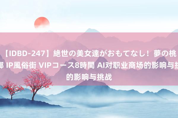 【IDBD-247】絶世の美女達がおもてなし！夢の桃源郷 IP風俗街 VIPコース8時間 AI对职业商场的影响与挑战