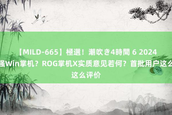 【MILD-665】極選！潮吹き4時間 6 2024年最强Win掌机？ROG掌机X实质意见若何？首批用户这么评价