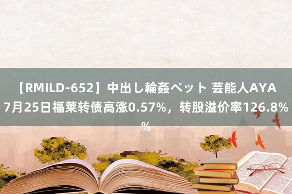 【RMILD-652】中出し輪姦ペット 芸能人AYA 7月25日福莱转债高涨0.57%，转股溢价率126.8%