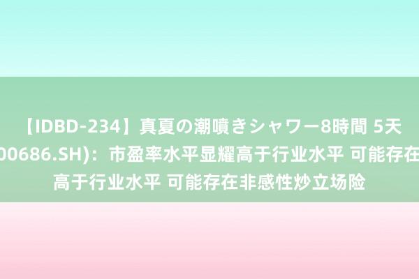 【IDBD-234】真夏の潮噴きシャワー8時間 5天4板 金龙汽车(600686.SH)：市盈率水平显耀高于行业水平 可能存在非感性炒立场险