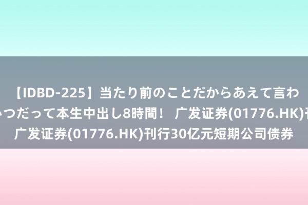 【IDBD-225】当たり前のことだからあえて言わなかったけど…IPはいつだって本生中出し8時間！ 广发证券(01776.HK)刊行30亿元短期公司债券