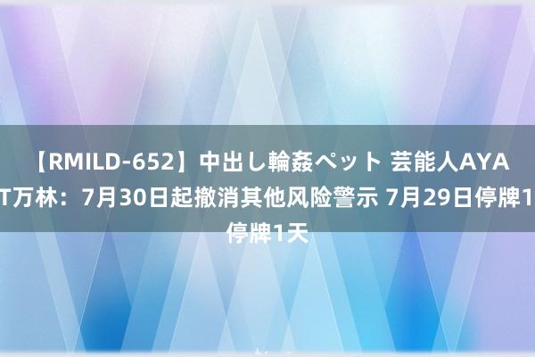 【RMILD-652】中出し輪姦ペット 芸能人AYA ST万林：7月30日起撤消其他风险警示 7月29日停牌1天