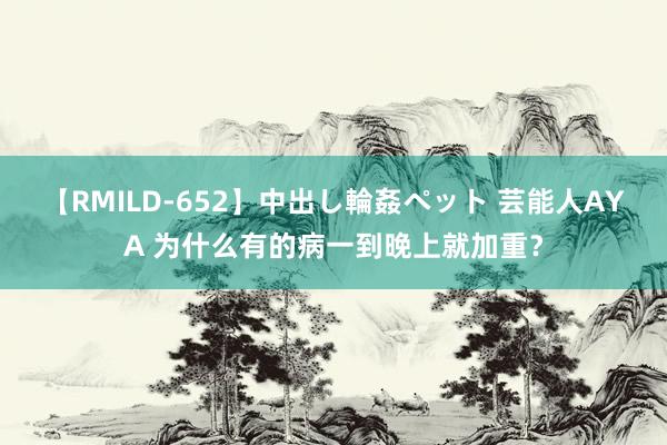 【RMILD-652】中出し輪姦ペット 芸能人AYA 为什么有的病一到晚上就加重？