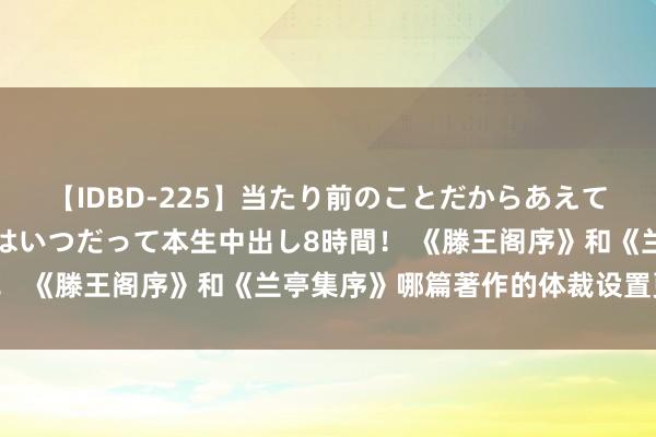 【IDBD-225】当たり前のことだからあえて言わなかったけど…IPはいつだって本生中出し8時間！ 《滕王阁序》和《兰亭集序》哪篇著作的体裁设置更高？