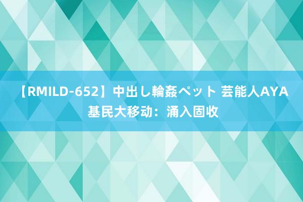 【RMILD-652】中出し輪姦ペット 芸能人AYA 基民大移动：涌入固收