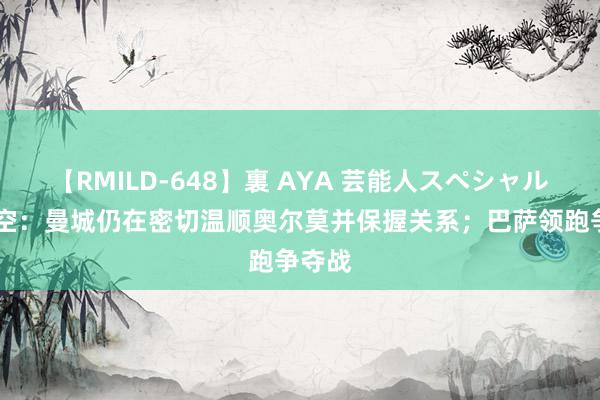 【RMILD-648】裏 AYA 芸能人スペシャル 德太空：曼城仍在密切温顺奥尔莫并保握关系；巴萨领跑争夺战