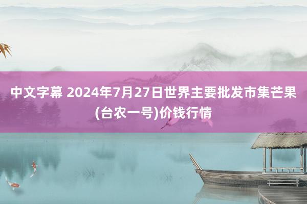 中文字幕 2024年7月27日世界主要批发市集芒果(台农一号)价钱行情