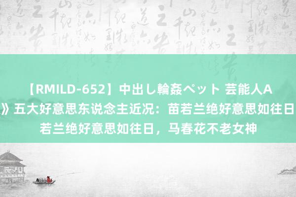 【RMILD-652】中出し輪姦ペット 芸能人AYA 85《雪山飞狐》五大好意思东说念主近况：苗若兰绝好意思如往日，马春花不老女神