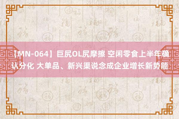 【MN-064】巨尻OL尻摩擦 空闲零食上半年确认分化 大单品、新兴渠说念成企业增长新势能