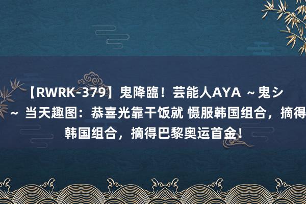 【RWRK-379】鬼降臨！芸能人AYA ～鬼シリーズ全制覇！～ 当天趣图：恭喜光靠干饭就 慑服韩国组合，摘得巴黎奥运首金！