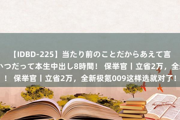 【IDBD-225】当たり前のことだからあえて言わなかったけど…IPはいつだって本生中出し8時間！ 保举官丨立省2万，<a href=