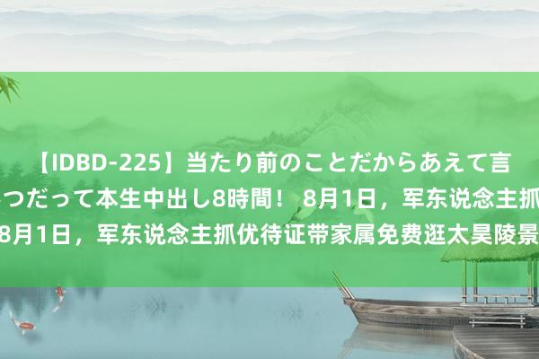 【IDBD-225】当たり前のことだからあえて言わなかったけど…IPはいつだって本生中出し8時間！ 8月1日，军东说念主抓优待证带家属免费逛太昊陵景区！