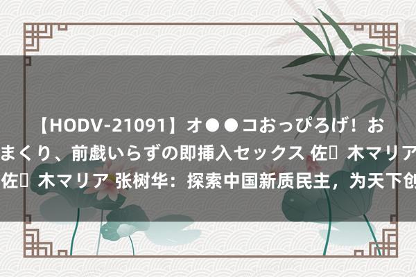 【HODV-21091】オ●●コおっぴろげ！お姉ちゃん 四六時中濡れまくり、前戯いらずの即挿入セックス 佐々木マリア 张树华：探索中国新质民主，为天下创始民主新路