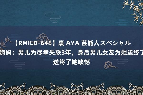 【RMILD-648】裏 AYA 芸能人スペシャル 王宝强姆妈：男儿为尽孝失联3年，身后男儿女友为她送终了她缺憾